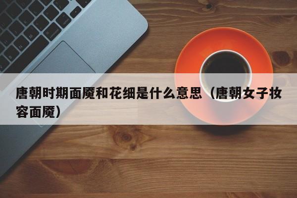 唐朝时期面魇和花细是什么意思（唐朝女子妆容面魇）