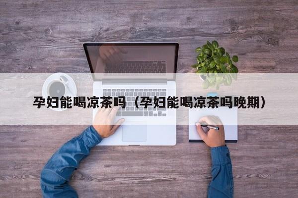 孕妇能喝凉茶吗（孕妇能喝凉茶吗晚期）