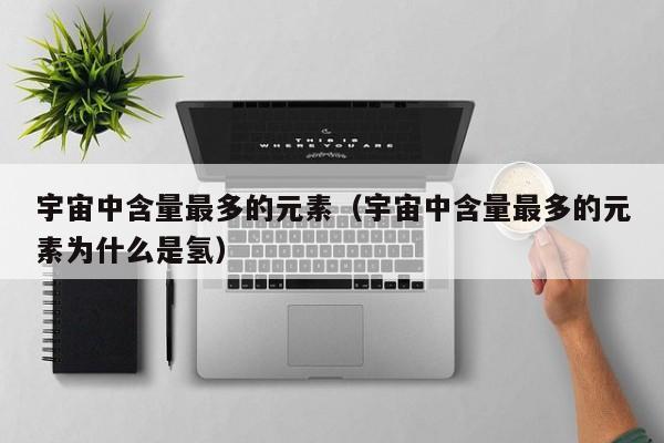 宇宙中含量最多的元素（宇宙中含量最多的元素为什么是氢）