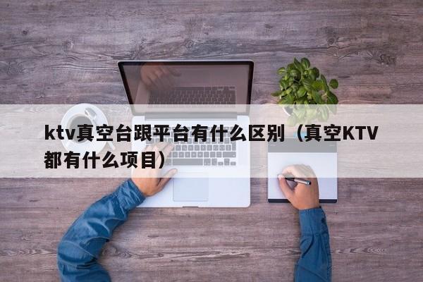 ktv真空台跟平台有什么区别（真空KTV都有什么项目）