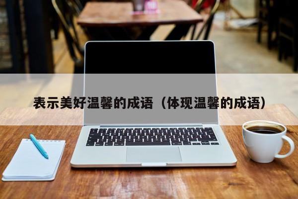 表示美好温馨的成语（体现温馨的成语）