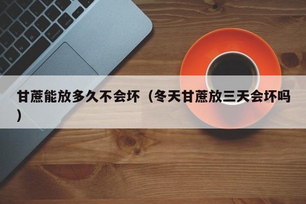 甘蔗能放多久不会坏（冬天甘蔗放三天会坏吗）