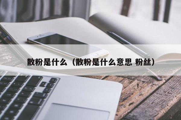 散粉是什么（散粉是什么意思 粉丝）