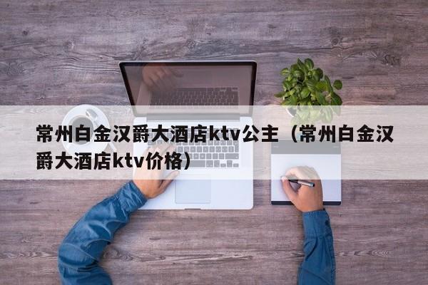 常州白金汉爵大酒店ktv公主（常州白金汉爵大酒店ktv价格）
