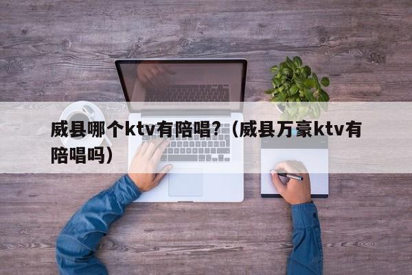 威县哪个ktv有陪唱?（威县万豪ktv有陪唱吗）