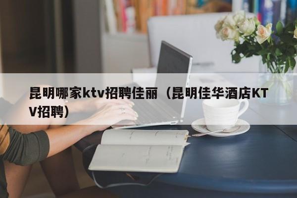 昆明哪家ktv招聘佳丽（昆明佳华酒店KTV招聘）
