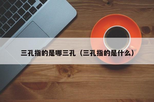 三孔指的是哪三孔（三孔指的是什么）