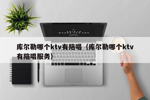 库尔勒哪个ktv有陪唱（库尔勒哪个ktv有陪唱服务）