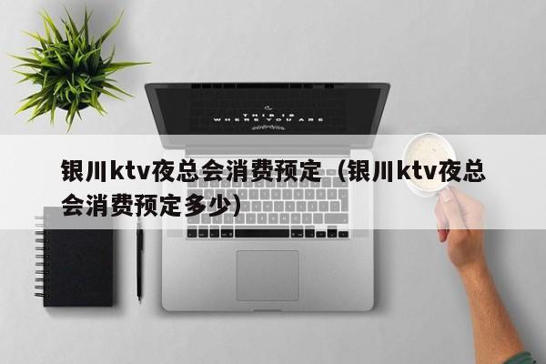 银川ktv夜总会消费预定（银川ktv夜总会消费预定多少）