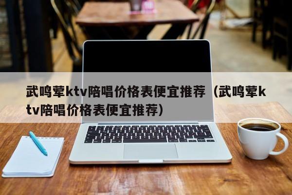 武鸣荤ktv陪唱价格表便宜推荐（武鸣荤ktv陪唱价格表便宜推荐）