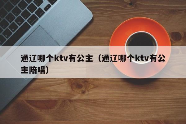 通辽哪个ktv有公主（通辽哪个ktv有公主陪唱）