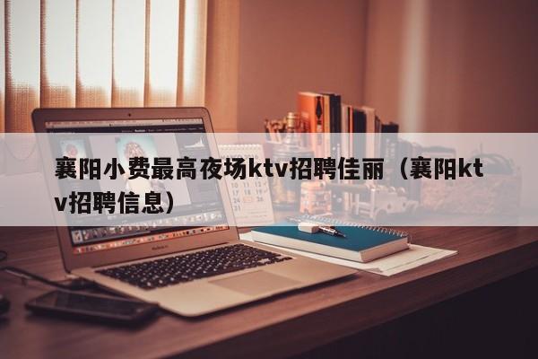 襄阳小费最高夜场ktv招聘佳丽（襄阳ktv招聘信息）