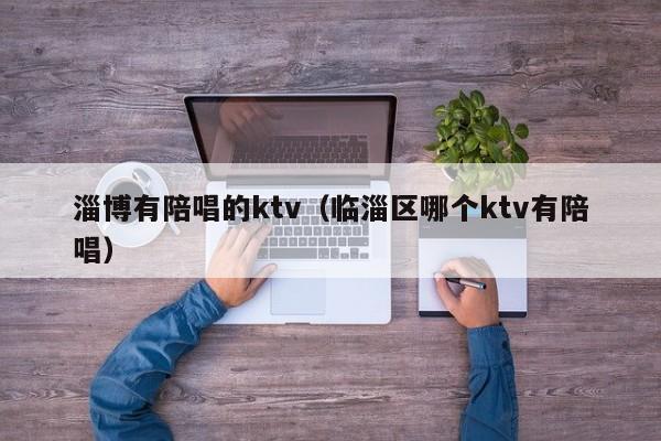 淄博有陪唱的ktv（临淄区哪个ktv有陪唱）